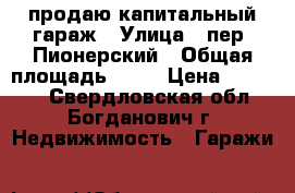 продаю капитальный гараж › Улица ­ пер. Пионерский › Общая площадь ­ 23 › Цена ­ 80 000 - Свердловская обл., Богданович г. Недвижимость » Гаражи   